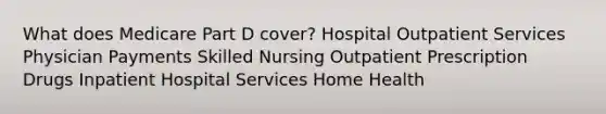 What does Medicare Part D cover? Hospital Outpatient Services Physician Payments Skilled Nursing Outpatient Prescription Drugs Inpatient Hospital Services Home Health