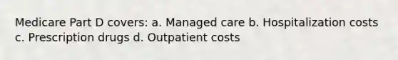 Medicare Part D covers: a. Managed care b. Hospitalization costs c. Prescription drugs d. Outpatient costs