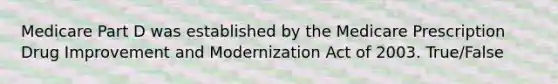 Medicare Part D was established by the Medicare Prescription Drug Improvement and Modernization Act of 2003. True/False