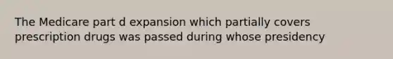 The Medicare part d expansion which partially covers prescription drugs was passed during whose presidency