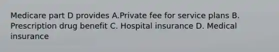 Medicare part D provides A.Private fee for service plans B. Prescription drug benefit C. Hospital insurance D. Medical insurance