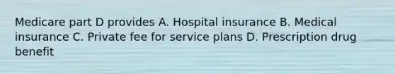 Medicare part D provides A. Hospital insurance B. Medical insurance C. Private fee for service plans D. Prescription drug benefit