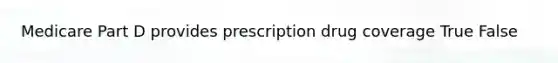 Medicare Part D provides prescription drug coverage True False