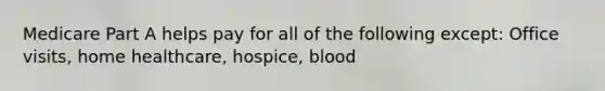 Medicare Part A helps pay for all of the following except: Office visits, home healthcare, hospice, blood