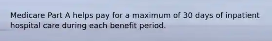 Medicare Part A helps pay for a maximum of 30 days of inpatient hospital care during each benefit period.