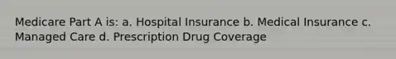 Medicare Part A is: a. Hospital Insurance b. Medical Insurance c. Managed Care d. Prescription Drug Coverage