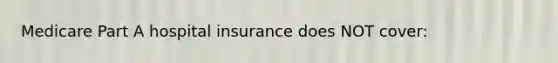 Medicare Part A hospital insurance does NOT cover: