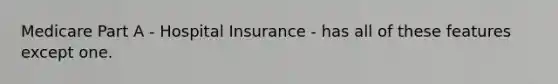 Medicare Part A - Hospital Insurance - has all of these features except one.