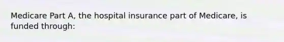 Medicare Part A, the hospital insurance part of Medicare, is funded through: