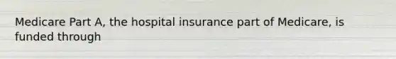 Medicare Part A, the hospital insurance part of Medicare, is funded through