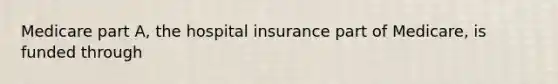 Medicare part A, the hospital insurance part of Medicare, is funded through