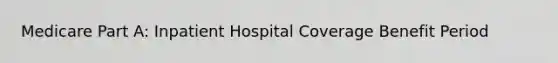 Medicare Part A: Inpatient Hospital Coverage Benefit Period