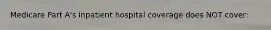 Medicare Part A's inpatient hospital coverage does NOT cover: