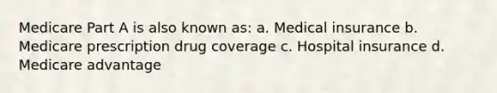 Medicare Part A is also known as: a. Medical insurance b. Medicare prescription drug coverage c. Hospital insurance d. Medicare advantage