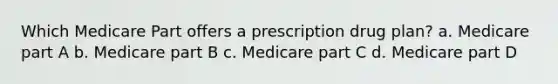 Which Medicare Part offers a prescription drug plan? a. Medicare part A b. Medicare part B c. Medicare part C d. Medicare part D