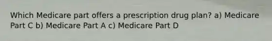 Which Medicare part offers a prescription drug plan? a) Medicare Part C b) Medicare Part A c) Medicare Part D