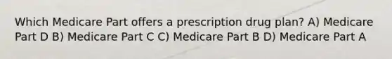 Which Medicare Part offers a prescription drug plan? A) Medicare Part D B) Medicare Part C C) Medicare Part B D) Medicare Part A