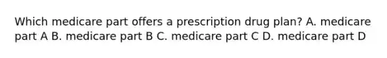 Which medicare part offers a prescription drug plan? A. medicare part A B. medicare part B C. medicare part C D. medicare part D