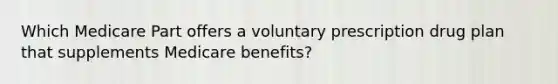 Which Medicare Part offers a voluntary prescription drug plan that supplements Medicare benefits?