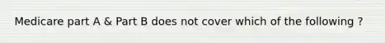 Medicare part A & Part B does not cover which of the following ?