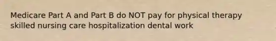 Medicare Part A and Part B do NOT pay for physical therapy skilled nursing care hospitalization dental work