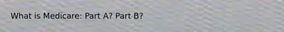 What is Medicare: Part A? Part B?
