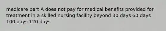 medicare part A does not pay for medical benefits provided for treatment in a skilled nursing facility beyond 30 days 60 days 100 days 120 days