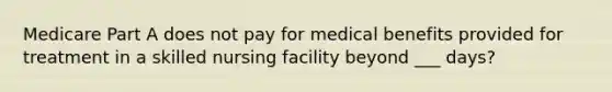 Medicare Part A does not pay for medical benefits provided for treatment in a skilled nursing facility beyond ___ days?