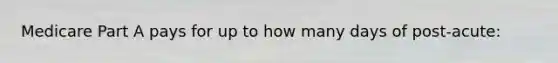 Medicare Part A pays for up to how many days of post-acute: