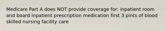 Medicare Part A does NOT provide coverage for: inpatient room and board inpatient prescription medication first 3 pints of blood skilled nursing facility care