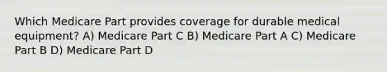 Which Medicare Part provides coverage for durable medical equipment? A) Medicare Part C B) Medicare Part A C) Medicare Part B D) Medicare Part D