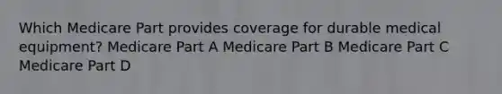 Which Medicare Part provides coverage for durable medical equipment? Medicare Part A Medicare Part B Medicare Part C Medicare Part D