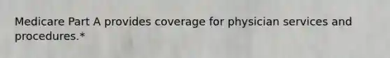 Medicare Part A provides coverage for physician services and procedures.*