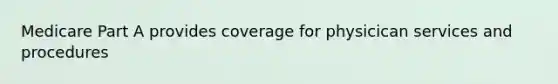 Medicare Part A provides coverage for physicican services and procedures