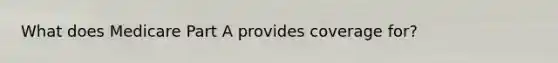 What does Medicare Part A provides coverage for?