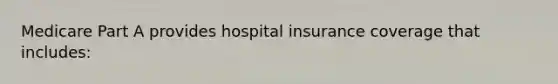 Medicare Part A provides hospital insurance coverage that includes: