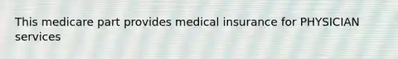 This medicare part provides medical insurance for PHYSICIAN services