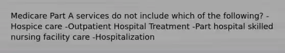 Medicare Part A services do not include which of the following? -Hospice care -Outpatient Hospital Treatment -Part hospital skilled nursing facility care -Hospitalization