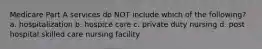 Medicare Part A services do NOT include which of the following? a. hospitalization b. hospice care c. private duty nursing d. post hospital skilled care nursing facility