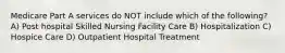 Medicare Part A services do NOT include which of the following? A) Post hospital Skilled Nursing Facility Care B) Hospitalization C) Hospice Care D) Outpatient Hospital Treatment