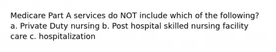 Medicare Part A services do NOT include which of the following? a. Private Duty nursing b. Post hospital skilled nursing facility care c. hospitalization