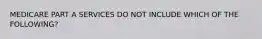 MEDICARE PART A SERVICES DO NOT INCLUDE WHICH OF THE FOLLOWING?