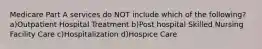 Medicare Part A services do NOT include which of the following?a)Outpatient Hospital Treatment b)Post hospital Skilled Nursing Facility Care c)Hospitalization d)Hospice Care