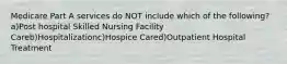 Medicare Part A services do NOT include which of the following?a)Post hospital Skilled Nursing Facility Careb)Hospitalizationc)Hospice Cared)Outpatient Hospital Treatment