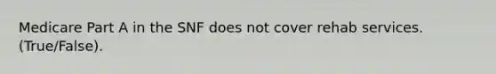 Medicare Part A in the SNF does not cover rehab services. (True/False).