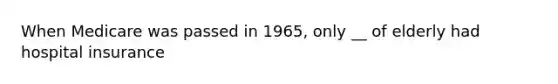 When Medicare was passed in 1965, only __ of elderly had hospital insurance