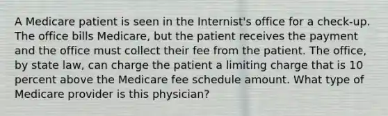 A Medicare patient is seen in the Internist's office for a check-up. The office bills Medicare, but the patient receives the payment and the office must collect their fee from the patient. The office, by state law, can charge the patient a limiting charge that is 10 percent above the Medicare fee schedule amount. What type of Medicare provider is this physician?