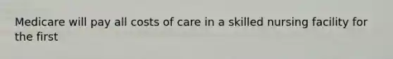 Medicare will pay all costs of care in a skilled nursing facility for the first