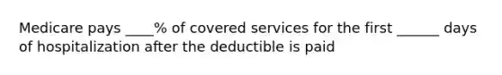 Medicare pays ____% of covered services for the first ______ days of hospitalization after the deductible is paid