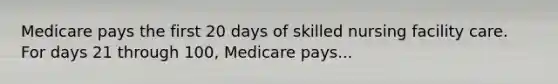 Medicare pays the first 20 days of skilled nursing facility care. For days 21 through 100, Medicare pays...